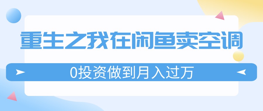 （11962期）重生之我在闲鱼卖空调，0投资做到月入过万，迎娶白富美，走上人生巅峰-尤课网创