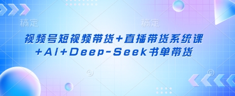 视频号短视频带货+直播带货系统课+AI+Deep-Seek书单带货-尤课网创