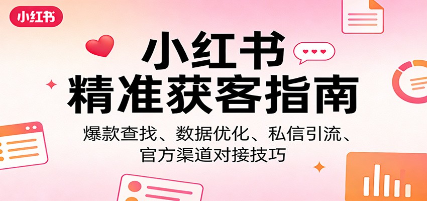 小红书精准获客指南：爆款查找、数据优化、私信引流、官方渠道对接技巧-尤课网创