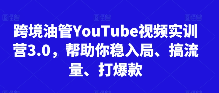 跨境油管YouTube视频实训营3.0，帮助你稳入局、搞流量、打爆款-尤课网创