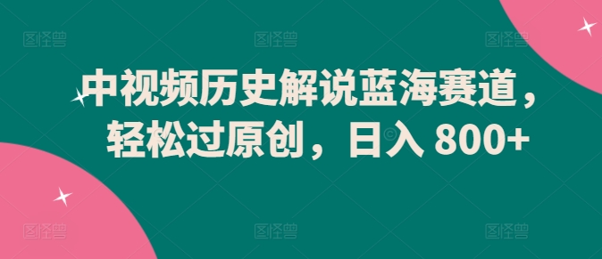 中视频历史解说蓝海赛道，轻松过原创，日入 800+-尤课网创