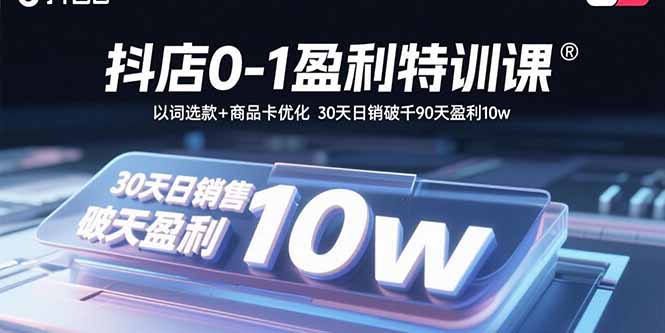 抖店0-1盈利特训课：以词选款+商品卡优化 30天日销破千90天盈利10w-尤课网创