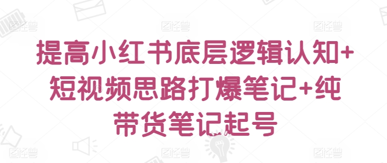 提高小红书底层逻辑认知+短视频思路打爆笔记+纯带货笔记起号-尤课网创