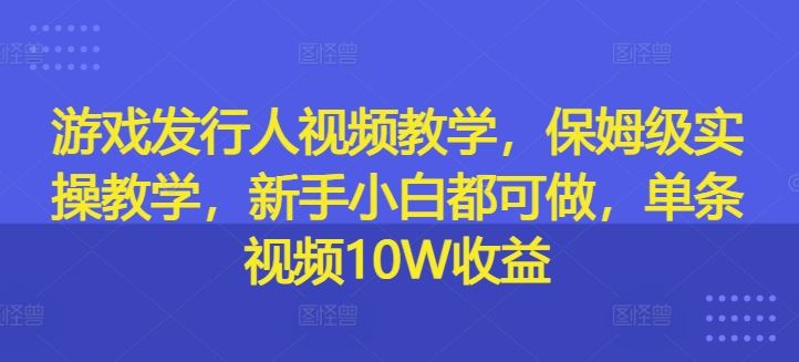 游戏发行人视频教学，保姆级实操教学，新手小白都可做，单条视频10W收益-尤课网创