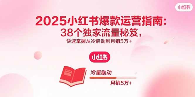 （15946期）2025小红书爆款运营指南：38个独家流量秘笈，快速掌握从冷启动到月销5万+-尤课网创