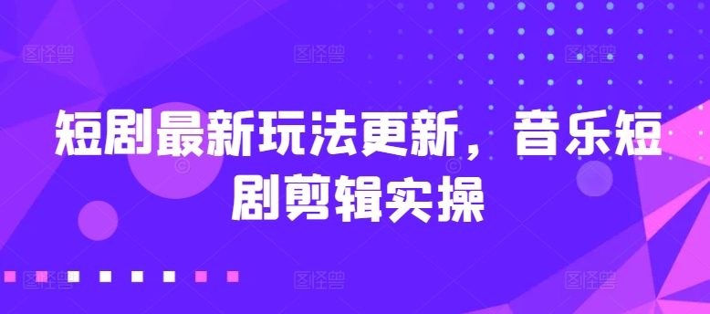 短剧最新玩法更新，音乐短剧剪辑实操-尤课网创
