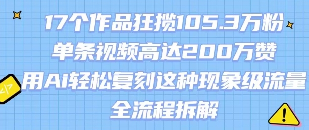 17个作品狂揽105.3W粉，单条视频高达200W赞，用Ai轻松复刻这种现象级流量!(全流程拆解)-尤课网创
