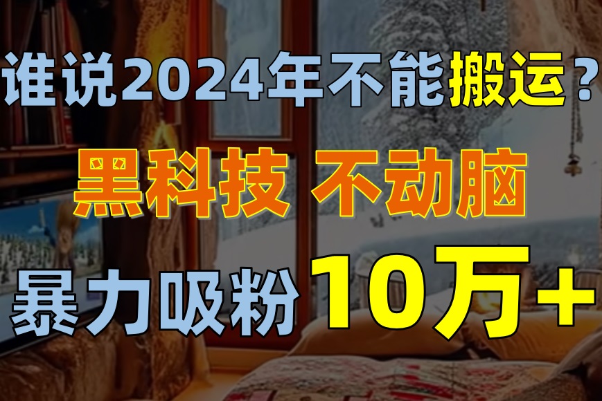（10634期）谁说2024年不能搬运？只动手不动脑，自媒体平台单月暴力涨粉10000+-尤课网创