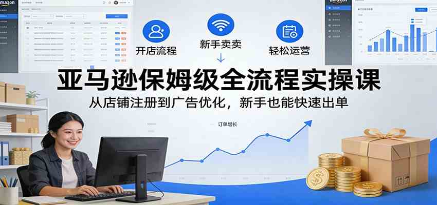 亚马逊保姆级全流程实操课:从店铺注册到广告优化,新手也能快速出单 亚马逊保姆级全流程实操课:从店铺注册到广告优化,新手也能快速出单