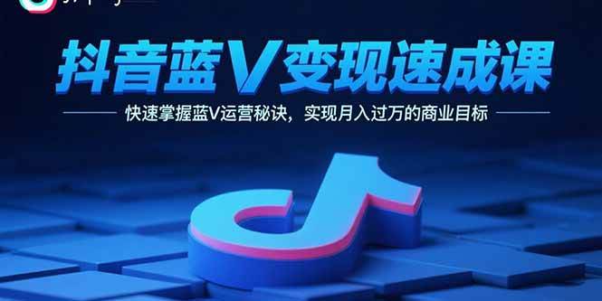 （15950期）抖音蓝V变现速成课，快速掌握蓝V运营秘诀，实现月入过万的商业目标-尤课网创