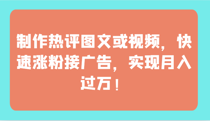 制作热评图文或视频，快速涨粉接广告，实现月入过万！-尤课网创