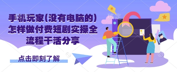 手机玩家(没有电脑的)怎样做付费短剧实操全流程干活分享-尤课网创
