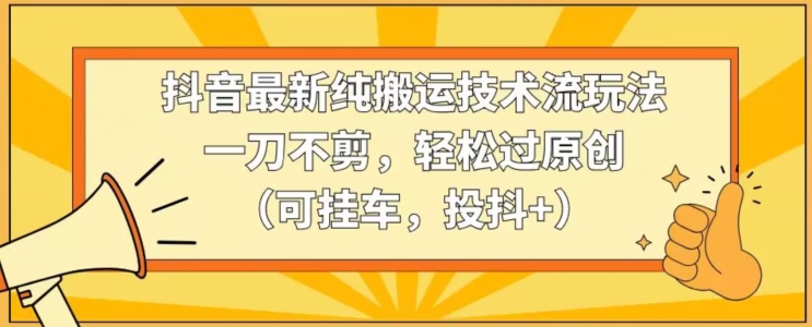 抖音最新纯搬运技术流玩法，一刀不剪，轻松过原创（可挂车，投抖+）【揭秘】-尤课网创