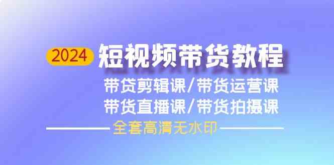 2024短视频带货教程，剪辑课+运营课+直播课+拍摄课-尤课网创