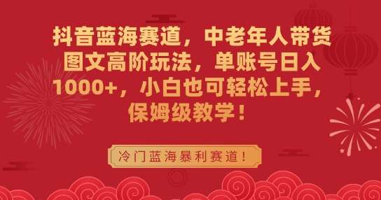 抖音蓝海赛道，中老年人带货图文高阶玩法，单账号日入1000+，小白也可轻松上手，保姆级教学【揭秘】-尤课网创
