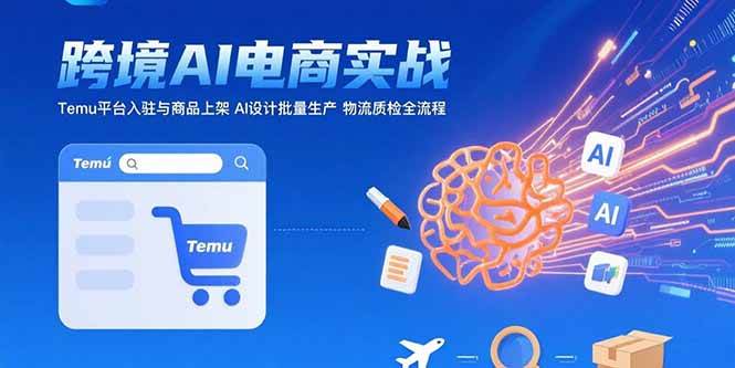 （15526期）AI+跨境电商实战：Temu平台入驻与商品上架 AI设计批量生产 物流质检全流程-尤课网创