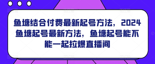 鱼塘结合付费最新起号方法，​2024鱼塘起号最新方法，鱼塘起号能不能一起拉爆直播间-尤课网创