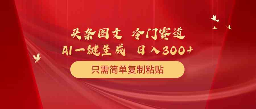 （10039期）头条图文 冷门赛道 只需简单复制粘贴 几分钟一条作品 日入300+-尤课网创