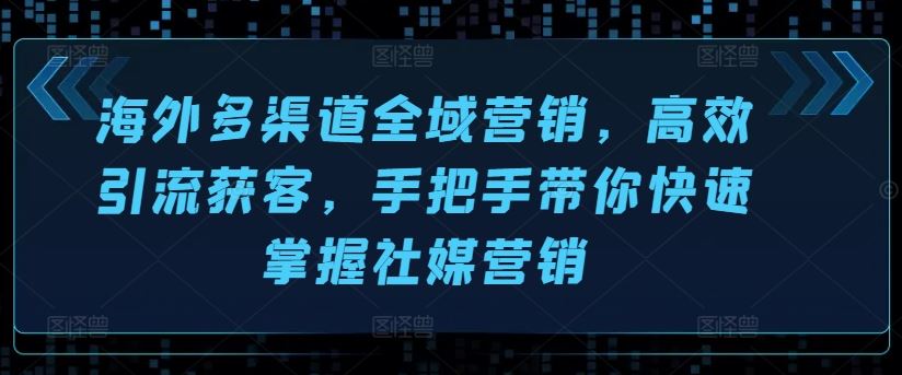 海外多渠道全域营销，高效引流获客，手把手带你快速掌握社媒营销-尤课网创
