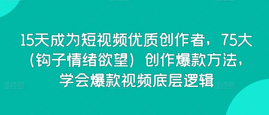 15天成为短视频优质创作者，75大（钩子情绪欲望）创作爆款方法，学会爆款视频底层逻辑-尤课网创