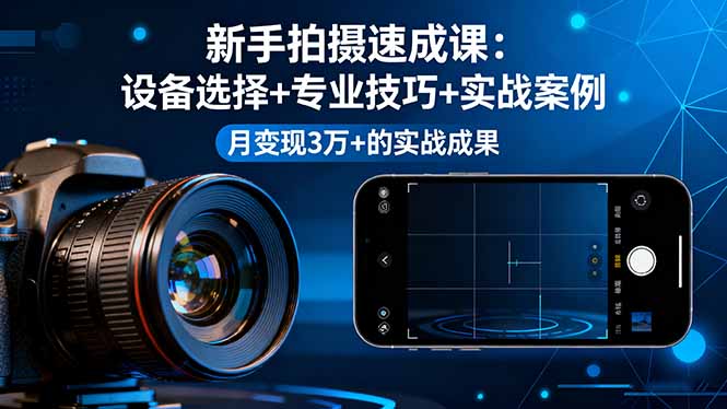 新手拍摄速成课，设备选择+专业技巧+实战案例，月变现3万+的实战成果-尤课网创