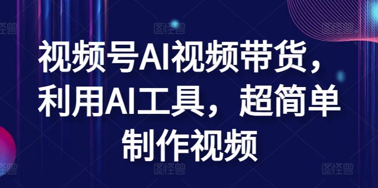视频号AI视频带货，利用AI工具，超简单制作视频-尤课网创
