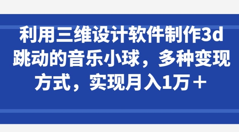 利用三维设计软件制作3d跳动的音乐小球，多种变现方式，实现月入1万+-尤课网创