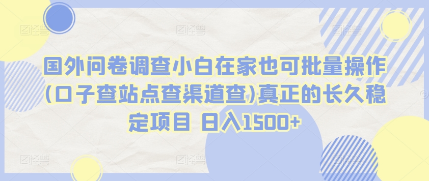 国外问卷调查小白在家也可批量操作(口子查站点查渠道查)真正的长久稳定项目 日入1500+-尤课网创