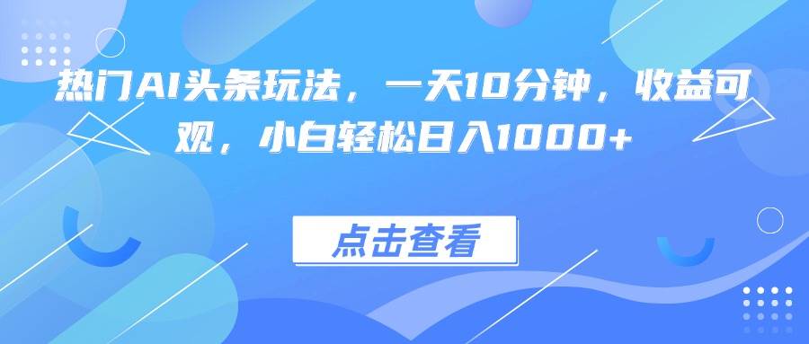 （15991期）热门AI头条玩法，一天10分钟，收益可观，小白轻松日入1000+-尤课网创