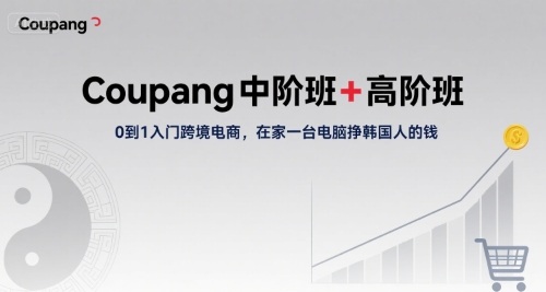 Coupang中阶班+高阶班，0到1入门跨境电商，在家一台电脑挣韩国人的钱-尤课网创