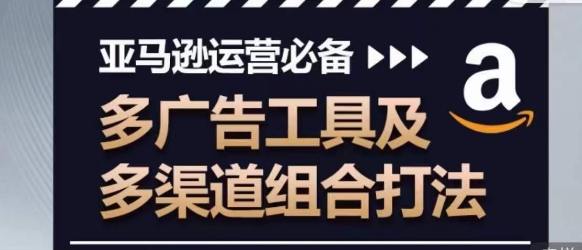 亚马逊运营必备，多广告工具及多渠道组合打法-尤课网创