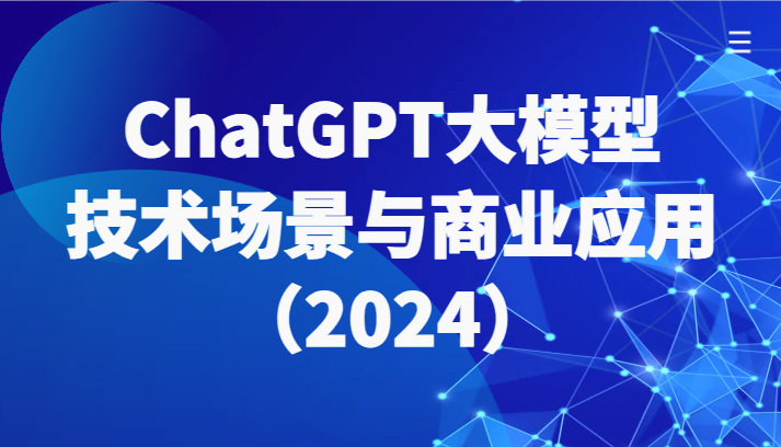ChatGPT大模型，技术场景与商业应用（2024）带你深入了解国内外大模型生态-尤课网创