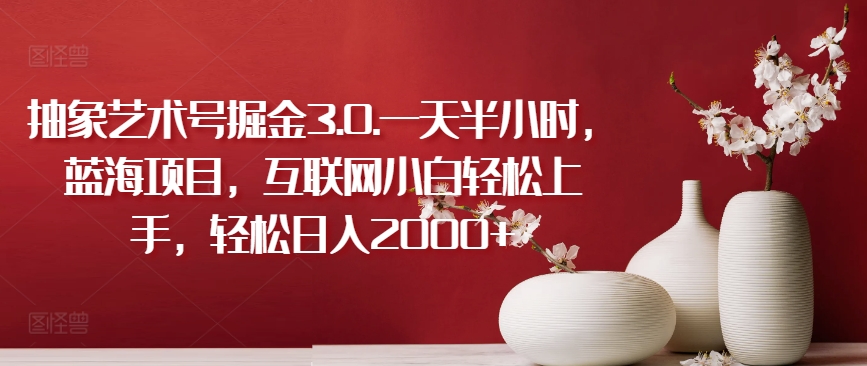 抽象艺术号掘金3.0.一天半小时，蓝海项目，互联网小白轻松上手，轻松日入2000+-尤课网创