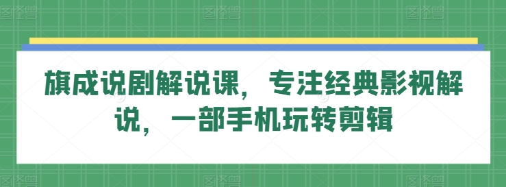 旗成说剧解说课，专注经典影视解说，一部手机玩转剪辑-尤课网创