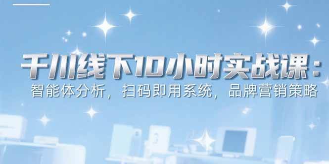 （15450期）6月千川线下10小时实战课：智能体分析，扫码即用系统，品牌营销策略-尤课网创