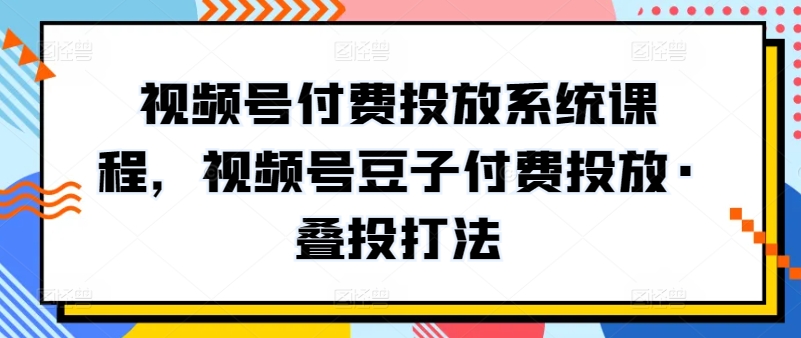 视频号付费投放系统课程，视频号豆子付费投放·叠投打法-尤课网创