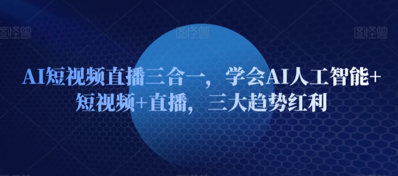 AI短视频直播三合一，学会AI人工智能+短视频+直播，三大趋势红利-尤课网创
