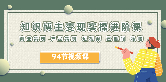 2023年知识-博主变现实操进阶课：商业策划 产品策划 短视频 直播间 私域-尤课网创