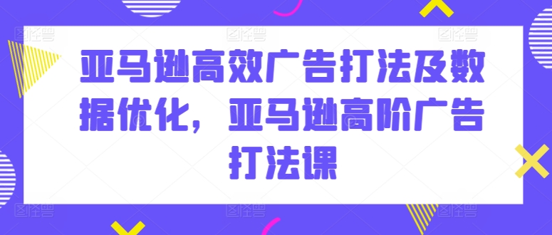 亚马逊高效广告打法及数据优化，亚马逊高阶广告打法课-尤课网创