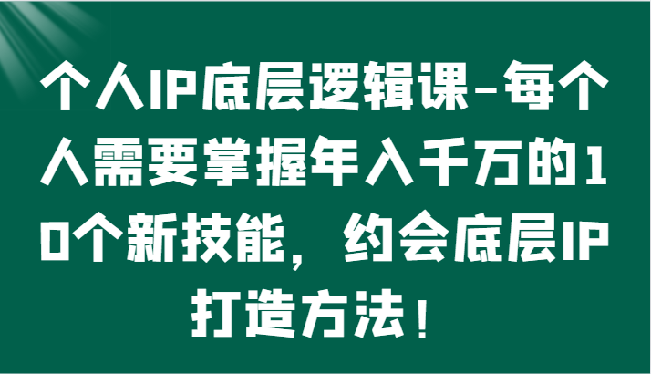 个人IP底层逻辑-​掌握年入千万的10个新技能，约会底层IP的打造方法！-尤课网创