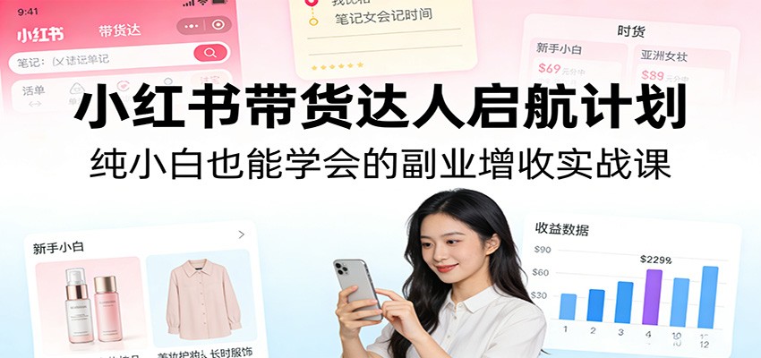 小红书带货达人启航计划：纯小白也能学会的副业增收实战课-尤课网创