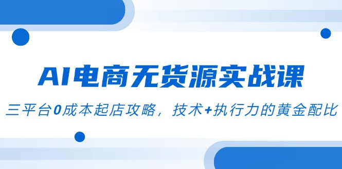 AI电商无货源实战课，三平台0成本起店攻略，技术+执行力的黄金配比-尤课网创