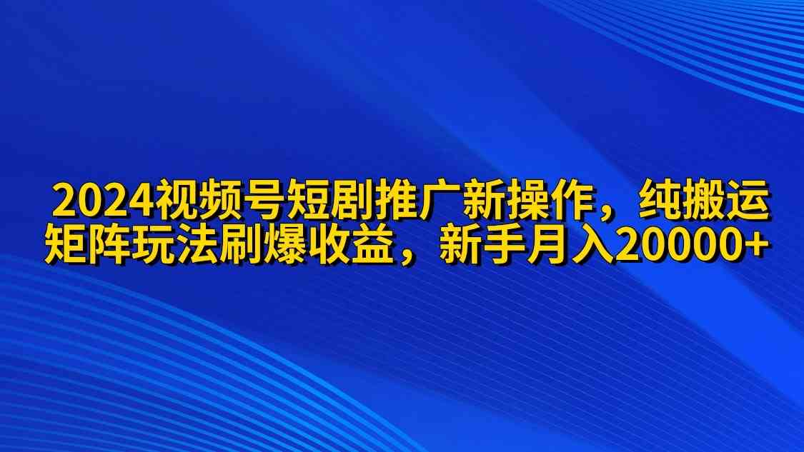 （9916期）2024视频号短剧推广新操作 纯搬运+矩阵连爆打法刷爆流量分成 小白月入20000-尤课网创