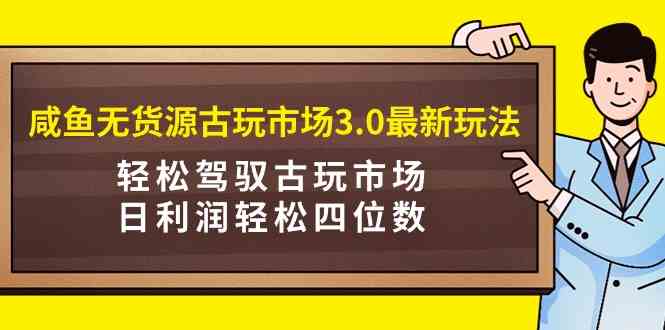 (9337期)咸鱼无货源古玩市场3.0最新玩法,轻松驾驭古玩市场,日利润轻松四位数!…
