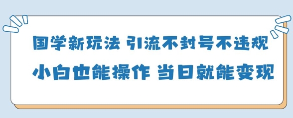 国学新玩法，引流不封号不违规小白也能操作，当日就能变现-尤课网创