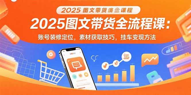 （15716期）2025图文带货全流程课：账号装修定位，素材获取技巧，挂车变现方法-尤课网创