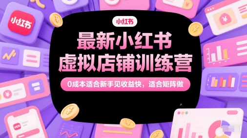 最新小红书虚拟店铺训练营，0成本适合新手见收益快，适合矩阵做-尤课网创
