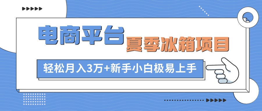 （10934期）电商平台夏季冰箱项目，轻松月入3万+，新手小白极易上手-尤课网创