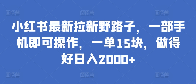 小红书最新拉新野路子，一部手机即可操作，一单15块，做得好日入2000+-尤课网创