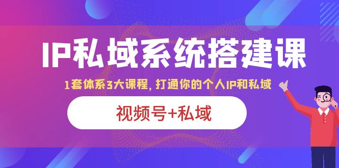 IP私域 系统搭建课，视频号+私域 1套 体系 3大课程，打通你的个人ip私域-尤课网创